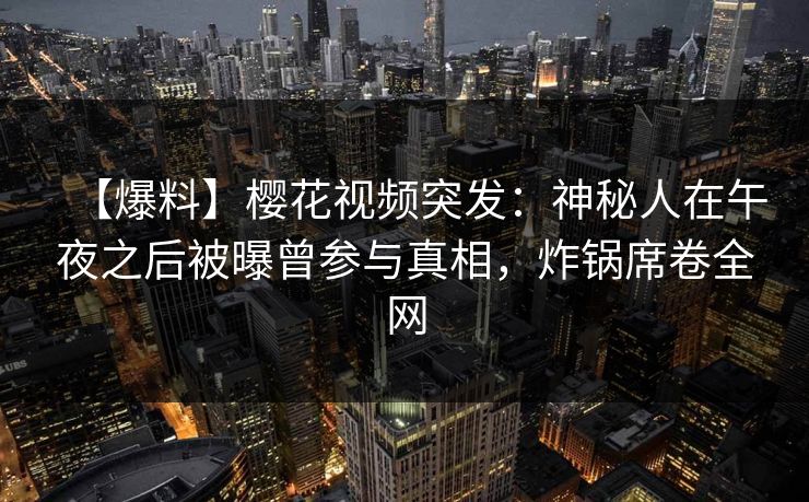 【爆料】樱花视频突发:神秘人在午夜之后被曝曾参与真相,炸锅席卷全网 【爆料】樱花视频突发:神秘人在午夜之后被曝曾参与真相,炸锅席卷全网