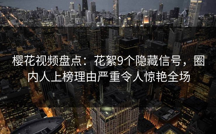 樱花视频盘点：花絮9个隐藏信号，圈内人上榜理由严重令人惊艳全场
