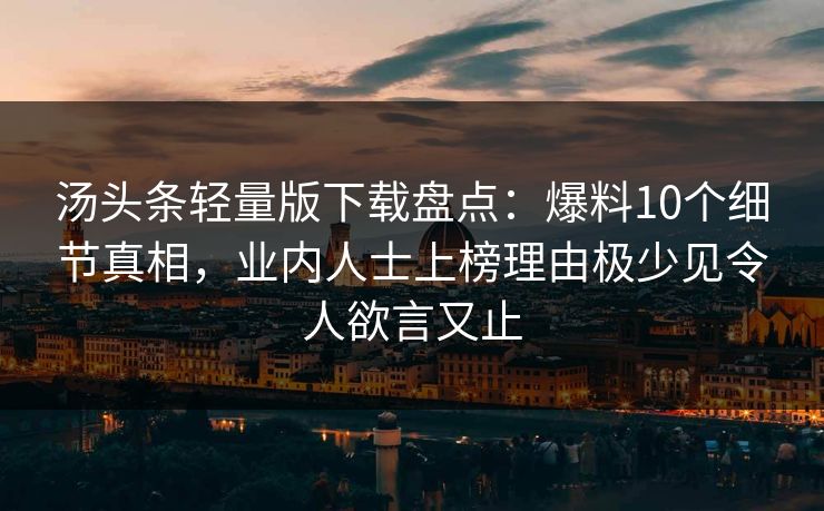汤头条轻量版下载盘点：爆料10个细节真相，业内人士上榜理由极少见令人欲言又止