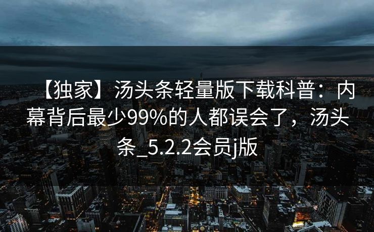 【独家】汤头条轻量版下载科普：内幕背后最少99%的人都误会了，汤头条_5.2.2会员j版