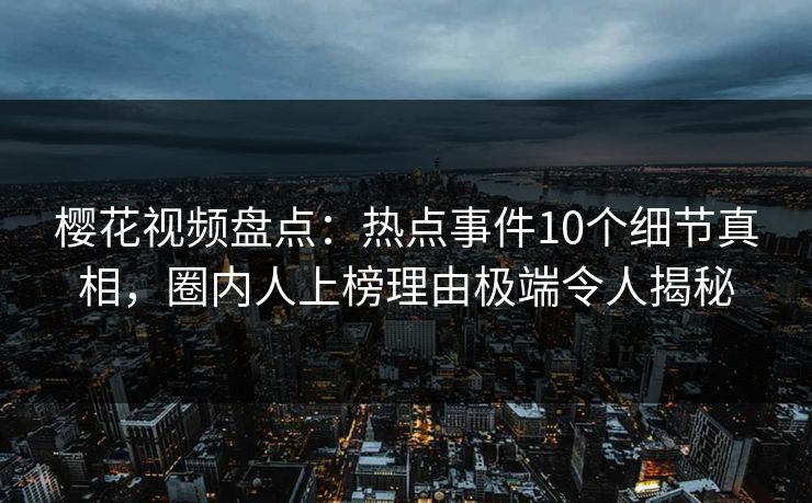 樱花视频盘点：热点事件10个细节真相，圈内人上榜理由极端令人揭秘