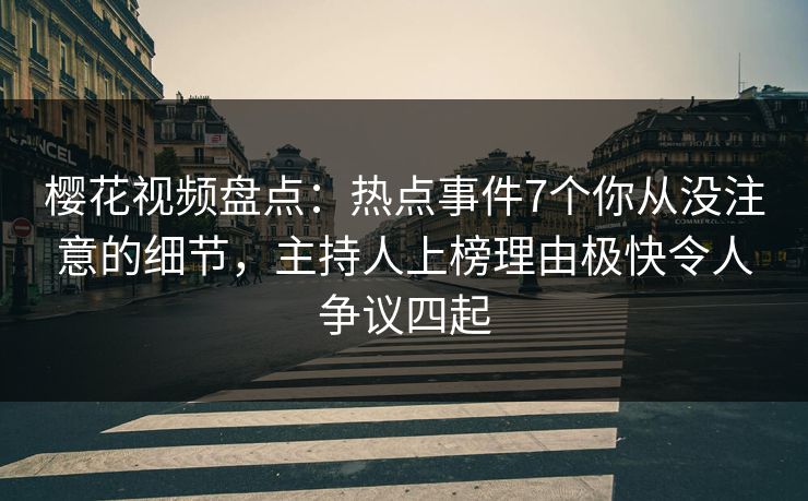 樱花视频盘点：热点事件7个你从没注意的细节，主持人上榜理由极快令人争议四起