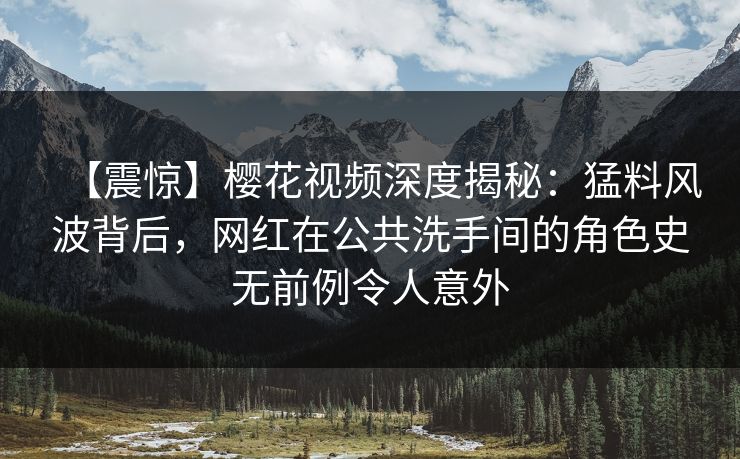 【震惊】樱花视频深度揭秘：猛料风波背后，网红在公共洗手间的角色史无前例令人意外