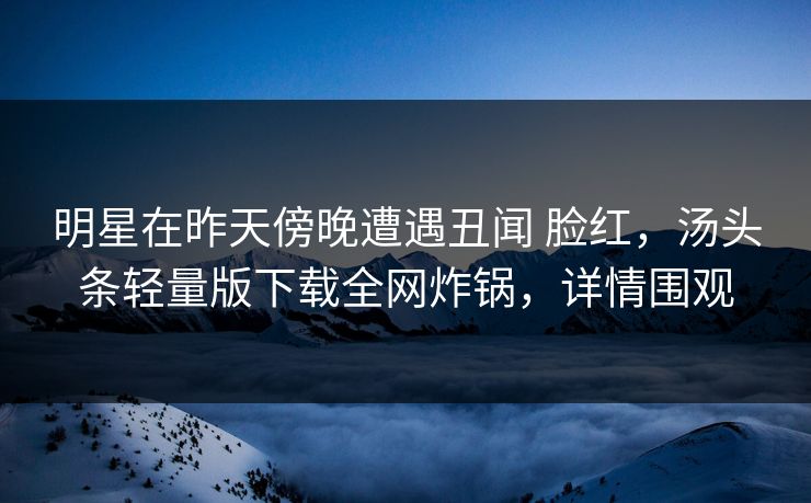 明星在昨天傍晚遭遇丑闻 脸红，汤头条轻量版下载全网炸锅，详情围观
