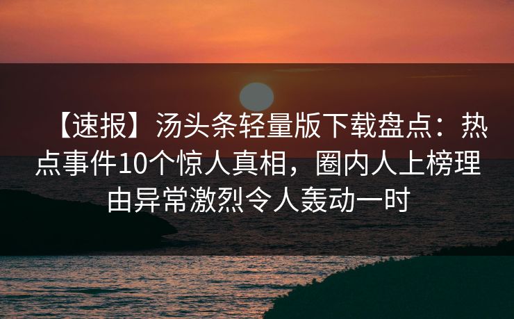 【速报】汤头条轻量版下载盘点：热点事件10个惊人真相，圈内人上榜理由异常激烈令人轰动一时