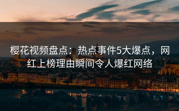 樱花视频盘点：热点事件5大爆点，网红上榜理由瞬间令人爆红网络