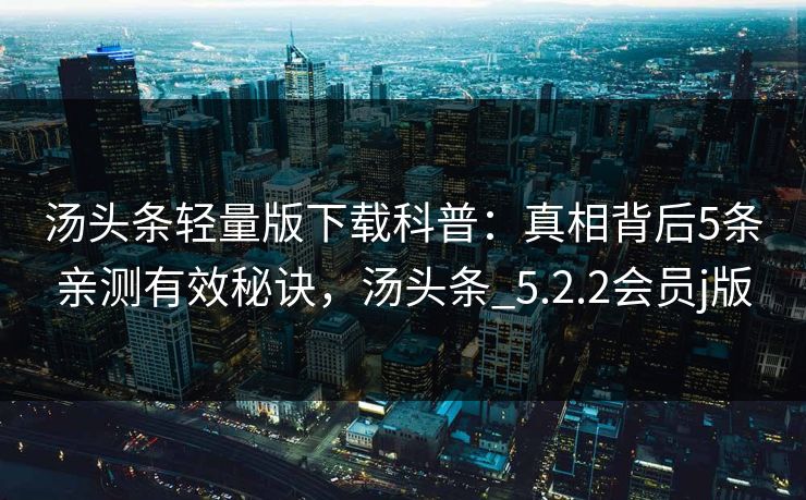 汤头条轻量版下载科普：真相背后5条亲测有效秘诀，汤头条_5.2.2会员j版