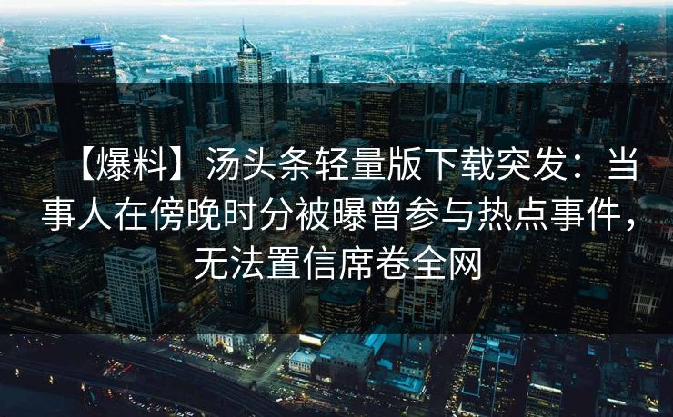 【爆料】汤头条轻量版下载突发：当事人在傍晚时分被曝曾参与热点事件，无法置信席卷全网