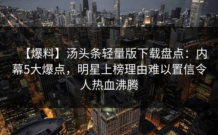 【爆料】汤头条轻量版下载盘点：内幕5大爆点，明星上榜理由难以置信令人热血沸腾