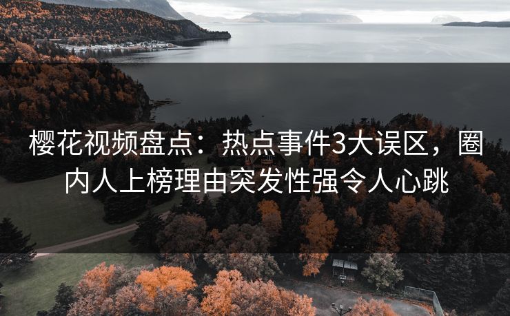 樱花视频盘点：热点事件3大误区，圈内人上榜理由突发性强令人心跳