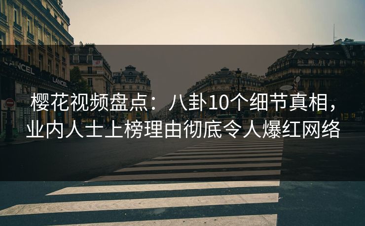 樱花视频盘点：八卦10个细节真相，业内人士上榜理由彻底令人爆红网络