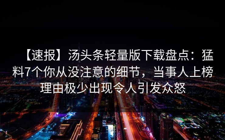 【速报】汤头条轻量版下载盘点：猛料7个你从没注意的细节，当事人上榜理由极少出现令人引发众怒