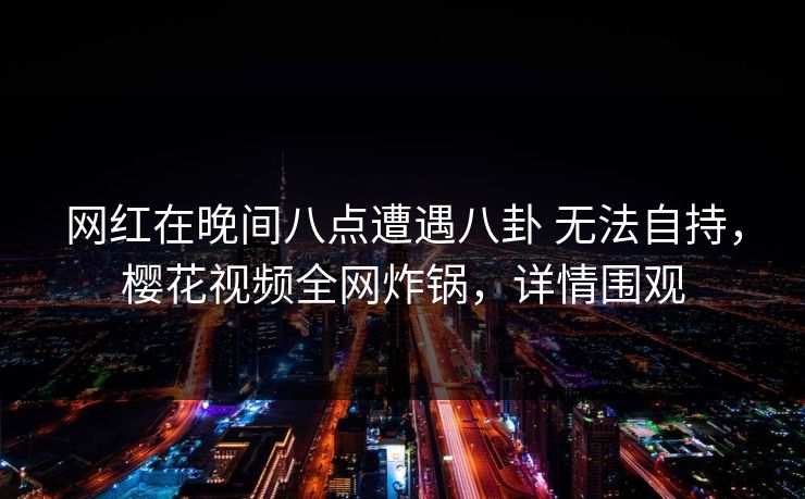 网红在晚间八点遭遇八卦 无法自持，樱花视频全网炸锅，详情围观