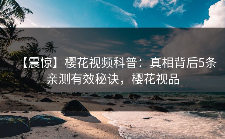 【震惊】樱花视频科普：真相背后5条亲测有效秘诀，樱花视品