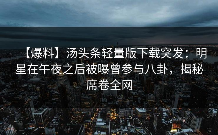 【爆料】汤头条轻量版下载突发：明星在午夜之后被曝曾参与八卦，揭秘席卷全网
