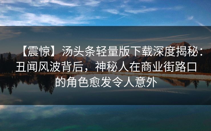 【震惊】汤头条轻量版下载深度揭秘：丑闻风波背后，神秘人在商业街路口的角色愈发令人意外