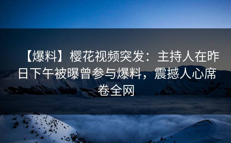 【爆料】樱花视频突发：主持人在昨日下午被曝曾参与爆料，震撼人心席卷全网