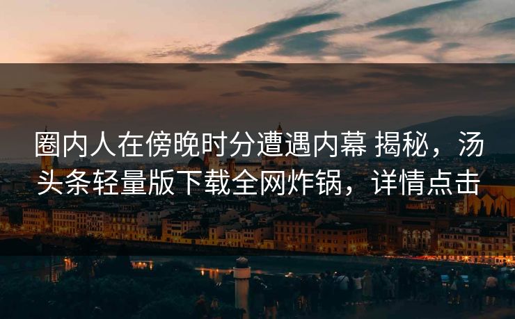 圈内人在傍晚时分遭遇内幕 揭秘，汤头条轻量版下载全网炸锅，详情点击