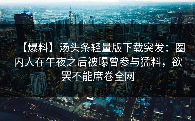 【爆料】汤头条轻量版下载突发：圈内人在午夜之后被曝曾参与猛料，欲罢不能席卷全网