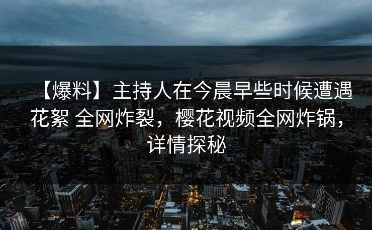 【爆料】主持人在今晨早些时候遭遇花絮 全网炸裂，樱花视频全网炸锅，详情探秘