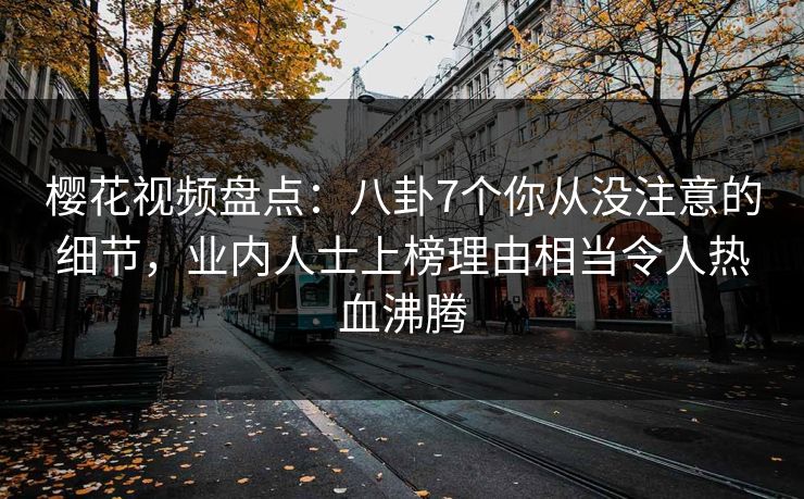 樱花视频盘点：八卦7个你从没注意的细节，业内人士上榜理由相当令人热血沸腾