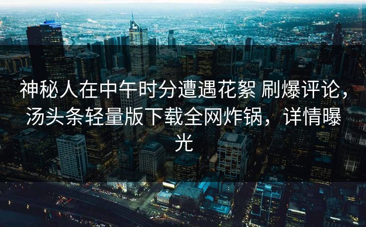 神秘人在中午时分遭遇花絮 刷爆评论，汤头条轻量版下载全网炸锅，详情曝光