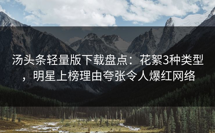 汤头条轻量版下载盘点：花絮3种类型，明星上榜理由夸张令人爆红网络