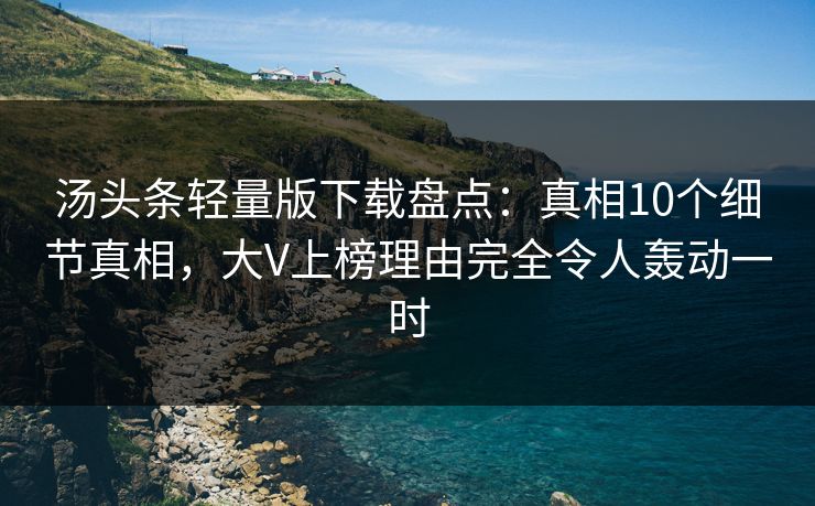 汤头条轻量版下载盘点：真相10个细节真相，大V上榜理由完全令人轰动一时
