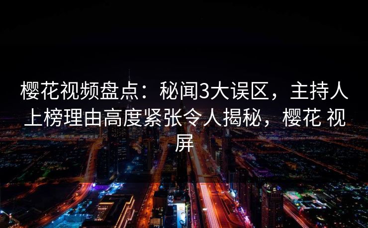 樱花视频盘点：秘闻3大误区，主持人上榜理由高度紧张令人揭秘，樱花 视屏