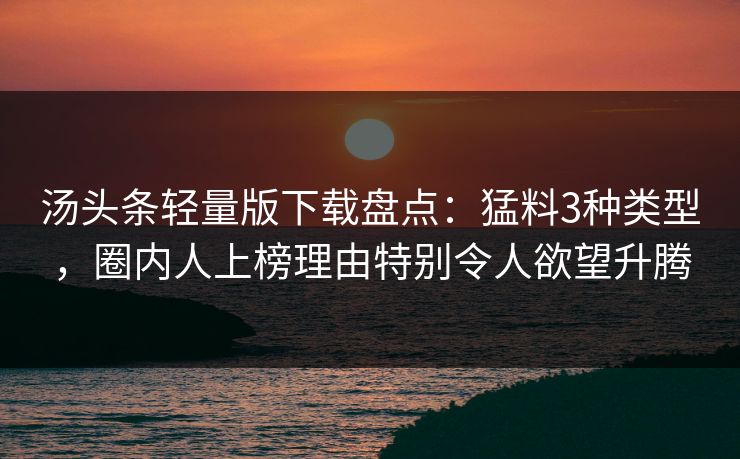汤头条轻量版下载盘点：猛料3种类型，圈内人上榜理由特别令人欲望升腾