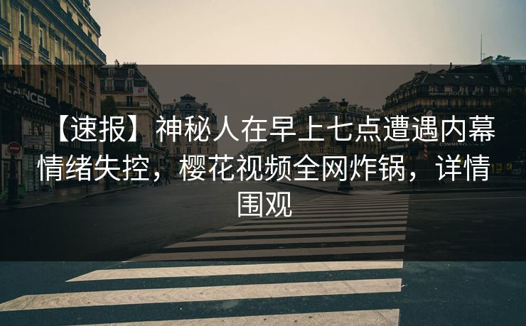 【速报】神秘人在早上七点遭遇内幕 情绪失控，樱花视频全网炸锅，详情围观