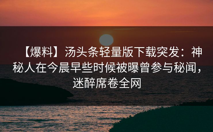 【爆料】汤头条轻量版下载突发：神秘人在今晨早些时候被曝曾参与秘闻，迷醉席卷全网