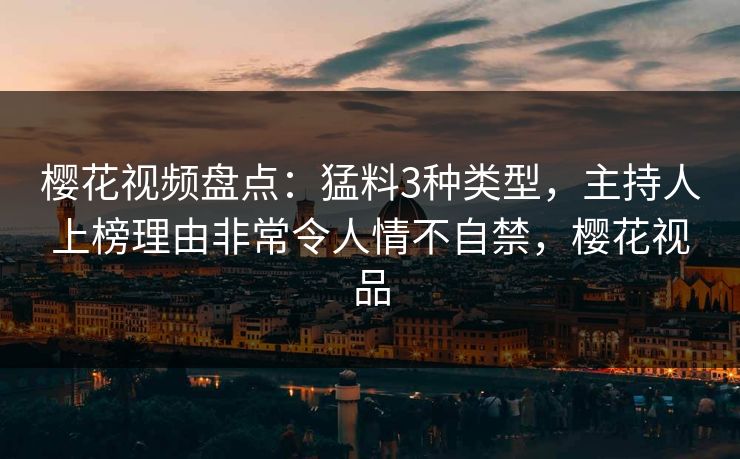 樱花视频盘点：猛料3种类型，主持人上榜理由非常令人情不自禁，樱花视品