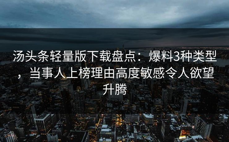 汤头条轻量版下载盘点：爆料3种类型，当事人上榜理由高度敏感令人欲望升腾
