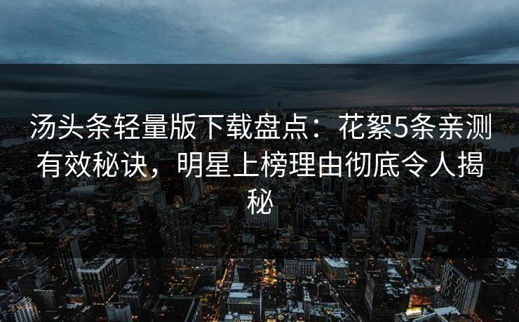 汤头条轻量版下载盘点：花絮5条亲测有效秘诀，明星上榜理由彻底令人揭秘