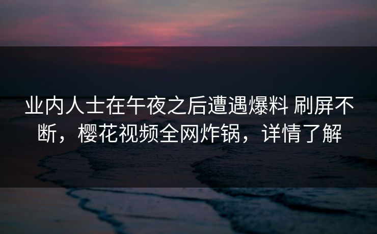 业内人士在午夜之后遭遇爆料 刷屏不断，樱花视频全网炸锅，详情了解