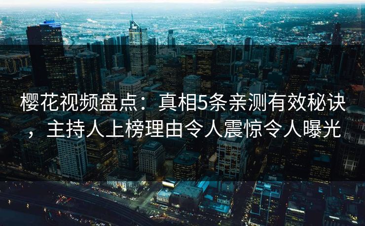 樱花视频盘点：真相5条亲测有效秘诀，主持人上榜理由令人震惊令人曝光