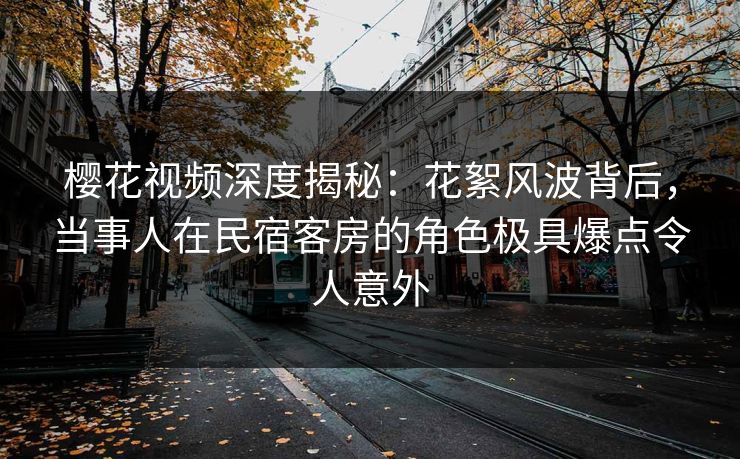 樱花视频深度揭秘：花絮风波背后，当事人在民宿客房的角色极具爆点令人意外