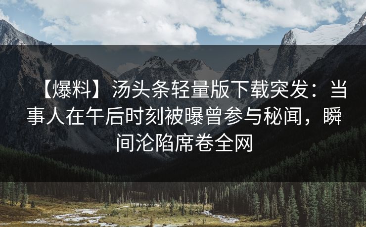 【爆料】汤头条轻量版下载突发：当事人在午后时刻被曝曾参与秘闻，瞬间沦陷席卷全网