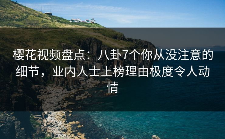 樱花视频盘点：八卦7个你从没注意的细节，业内人士上榜理由极度令人动情