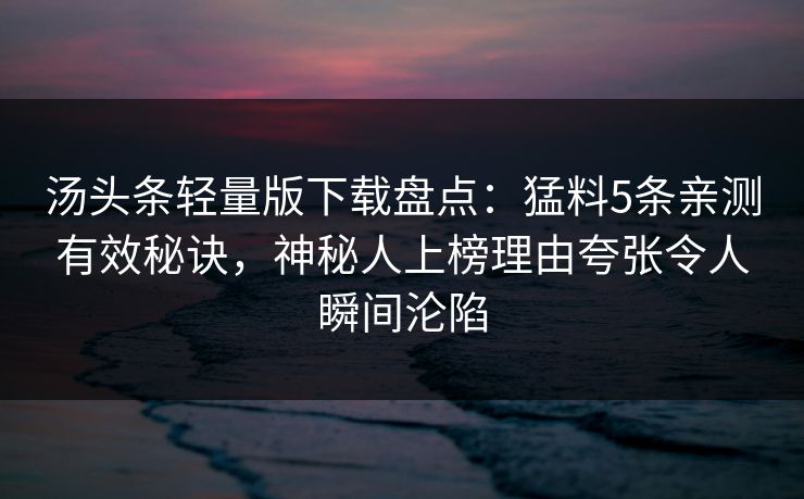 汤头条轻量版下载盘点：猛料5条亲测有效秘诀，神秘人上榜理由夸张令人瞬间沦陷