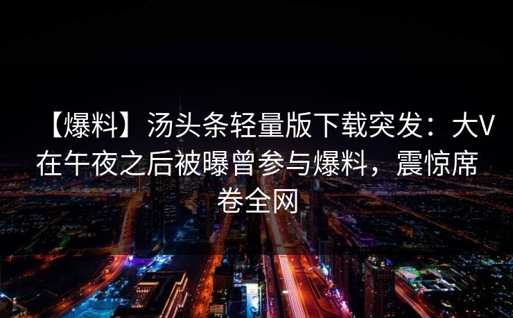 【爆料】汤头条轻量版下载突发：大V在午夜之后被曝曾参与爆料，震惊席卷全网