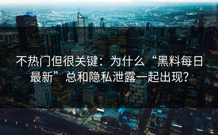 不热门但很关键：为什么“黑料每日最新”总和隐私泄露一起出现？