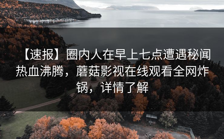 【速报】圈内人在早上七点遭遇秘闻 热血沸腾，蘑菇影视在线观看全网炸锅，详情了解