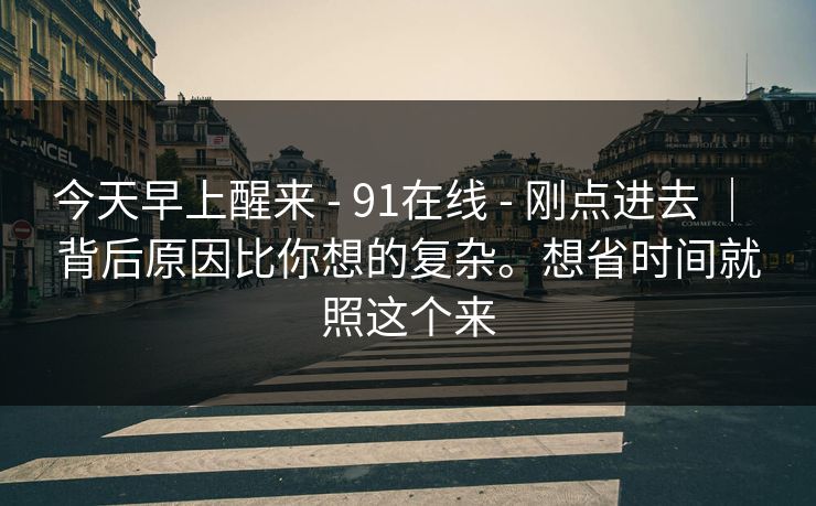 今天早上醒来 - 91在线 - 刚点进去 ｜ 背后原因比你想的复杂。想省时间就照这个来