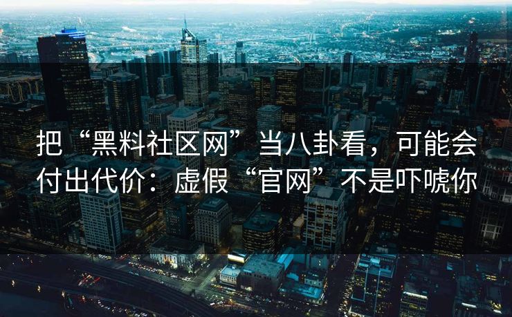 把“黑料社区网”当八卦看，可能会付出代价：虚假“官网”不是吓唬你