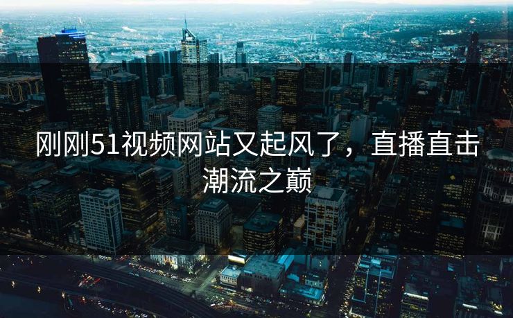 刚刚51视频网站又起风了,直播直击潮流之巅 刚刚51视频网站又起风了,直播直击潮流之巅