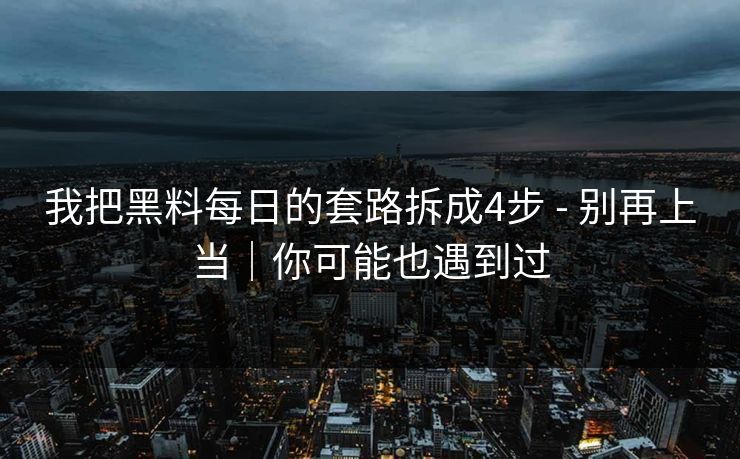 我把黑料每日的套路拆成4步 - 别再上当｜你可能也遇到过