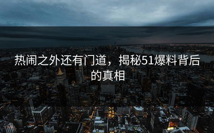 热闹之外还有门道,揭秘51爆料背后的真相 热闹之外还有门道,揭秘51爆料背后的真相