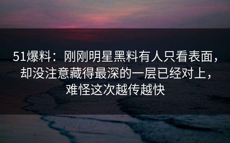 51爆料：刚刚明星黑料有人只看表面，却没注意藏得最深的一层已经对上，难怪这次越传越快